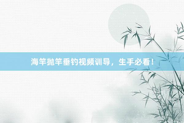 海竿抛竿垂钓视频训导，生手必看！