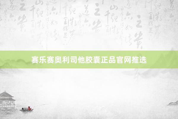 赛乐赛奥利司他胶囊正品官网推选