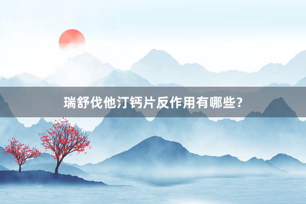 瑞舒伐他汀钙片反作用有哪些？